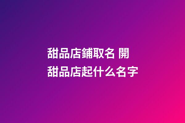 甜品店鋪取名 開甜品店起什么名字-第1張-店鋪起名-玄機派